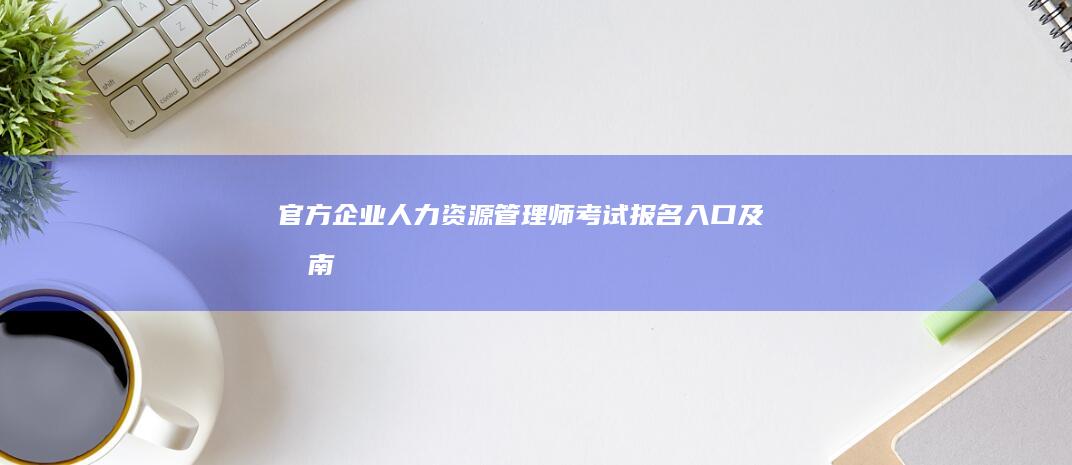 官方企业人力资源管理师考试报名入口及指南