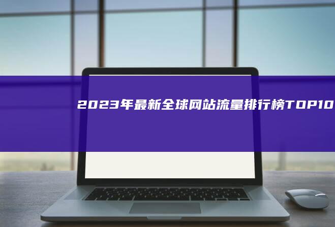 2023年最新全球网站流量排行榜TOP10：揭秘高流量网站的秘密